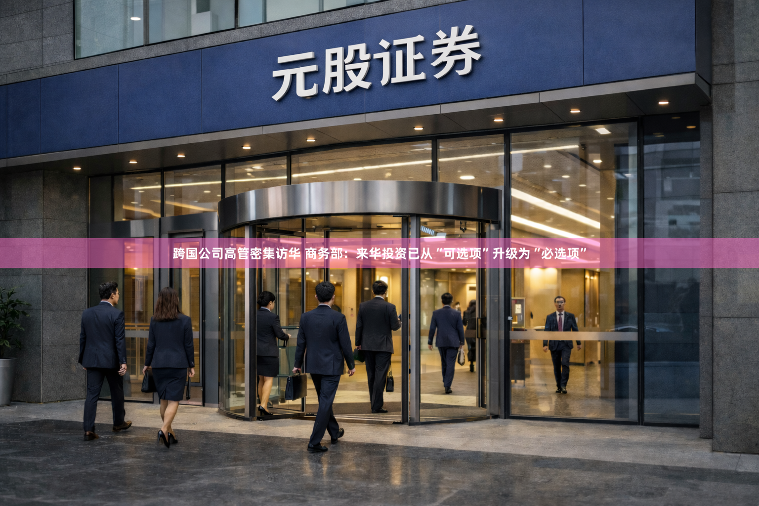 跨国公司高管密集访华 商务部：来华投资已从“可选项”升级为“必选项”