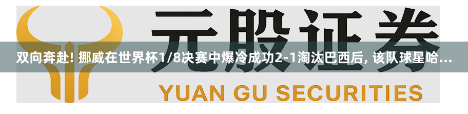 双向奔赴! 挪威在世界杯1/8决赛中爆冷成功2-1淘汰巴西后, 该队球星哈...